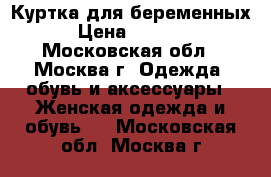Куртка для беременных › Цена ­ 3 500 - Московская обл., Москва г. Одежда, обувь и аксессуары » Женская одежда и обувь   . Московская обл.,Москва г.